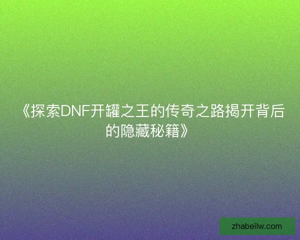 《探索DNF开罐之王的传奇之路揭开背后的隐藏秘籍》