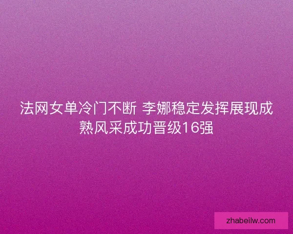 法网女单冷门不断 李娜稳定发挥展现成熟风采成功晋级16强