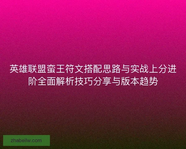 英雄联盟蛮王符文搭配思路与实战上分进阶全面解析技巧分享与版本趋势