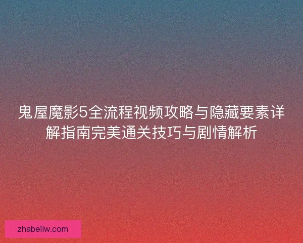 鬼屋魔影5全流程视频攻略与隐藏要素详解指南完美通关技巧与剧情解析