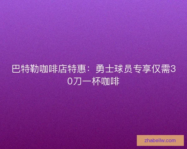 巴特勒咖啡店特惠：勇士球员专享仅需30刀一杯咖啡