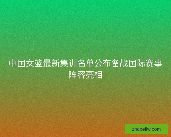 中国女篮最新集训名单公布备战国际赛事阵容亮相