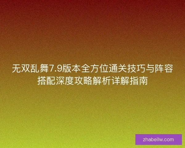 无双乱舞7.9版本全方位通关技巧与阵容搭配深度攻略解析详解指南